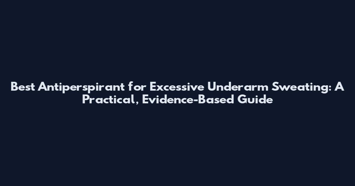 Best Antiperspirant for Excessive Underarm Sweating: A Practical, Evidence-Based Guide