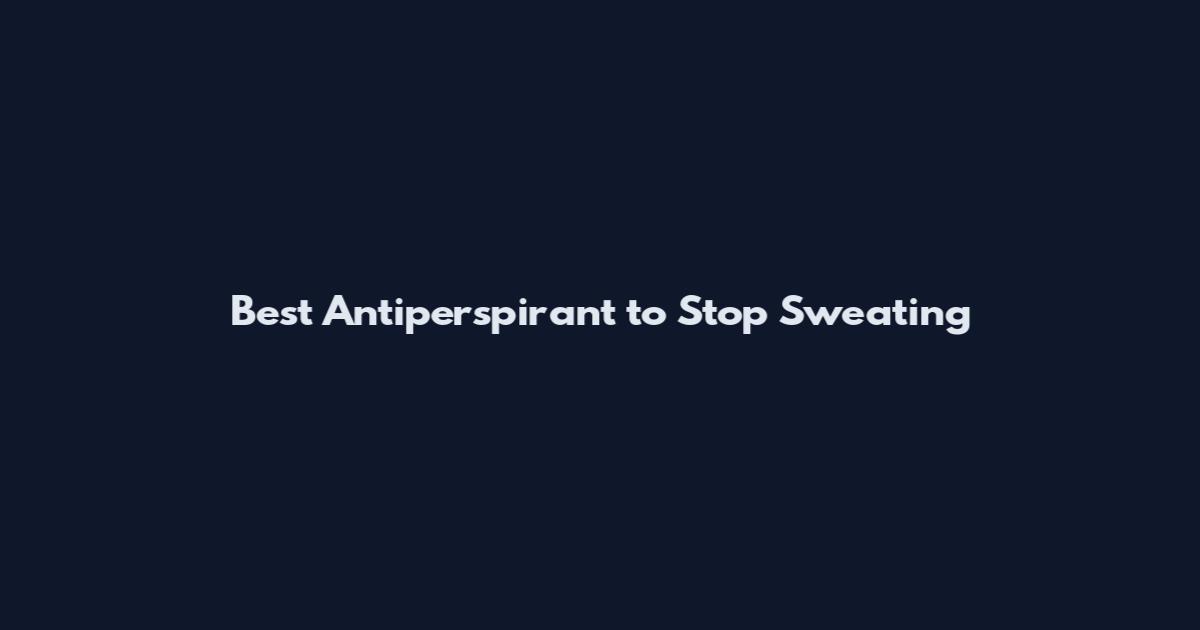 Best Antiperspirant to Stop Sweating