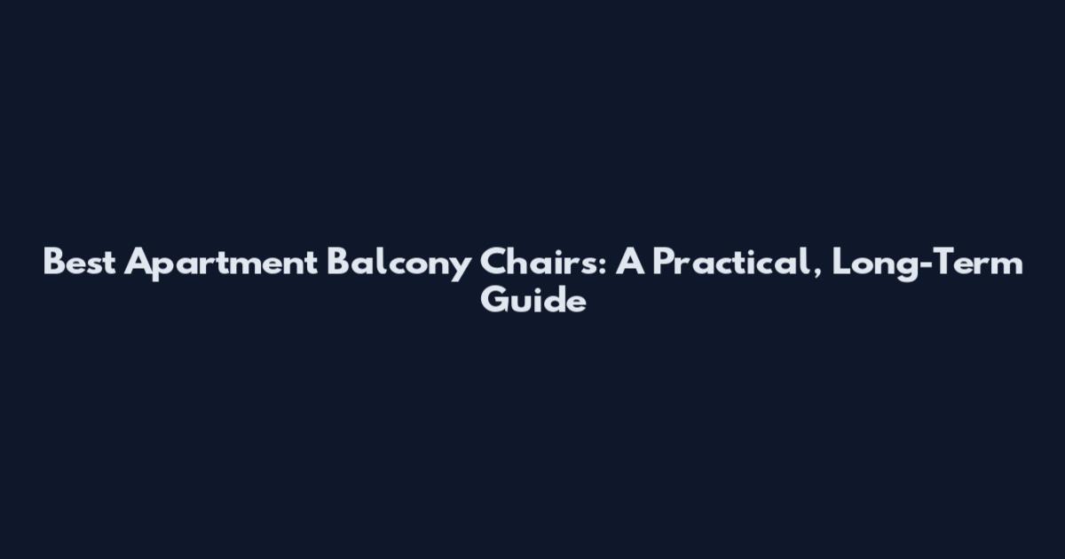 Best Apartment Balcony Chairs: A Practical, Long-Term Guide