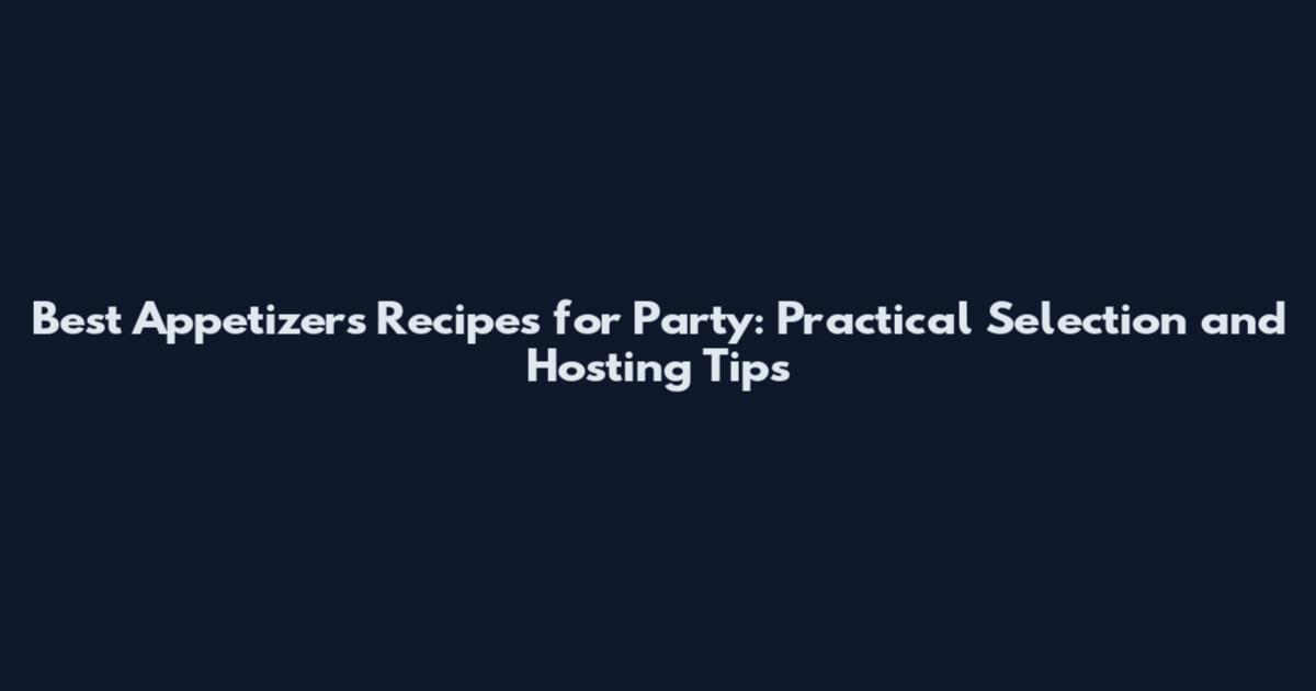 Best Appetizers Recipes for Party: Practical Selection and Hosting Tips