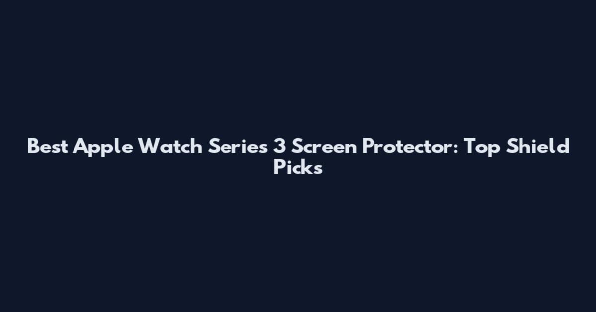 Best Apple Watch Series 3 Screen Protector: Top Shield Picks
