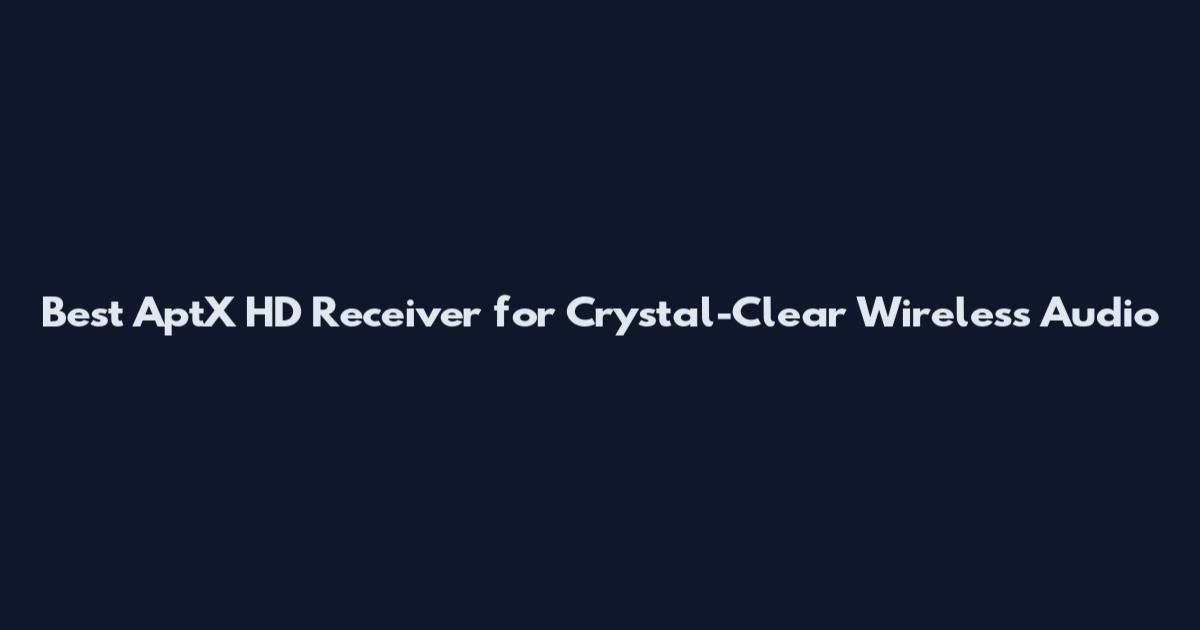 Best AptX HD Receiver for Crystal-Clear Wireless Audio