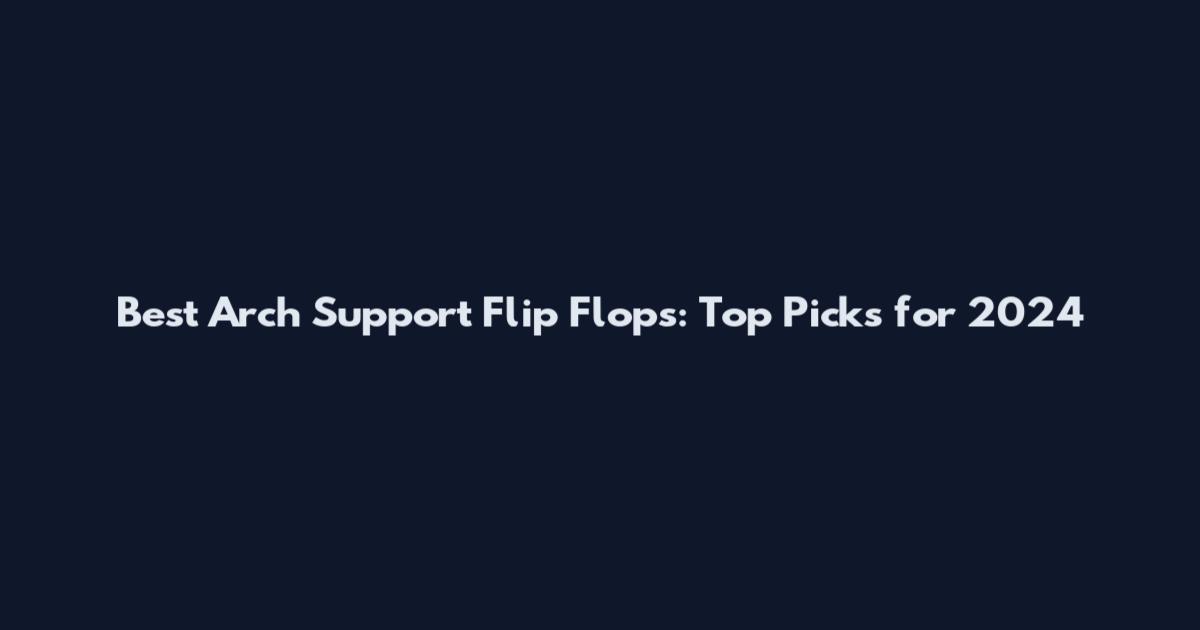 Best Arch Support Flip Flops: Top Picks for 2024
