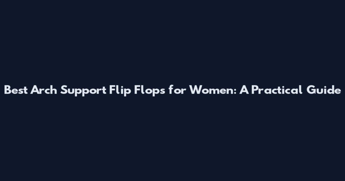 Best Arch Support Flip Flops for Women: A Practical Guide