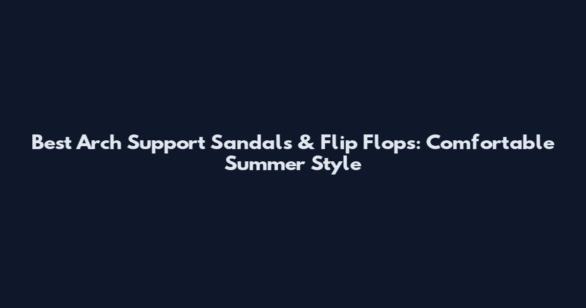 Best Arch Support Sandals & Flip Flops: Comfortable Summer Style