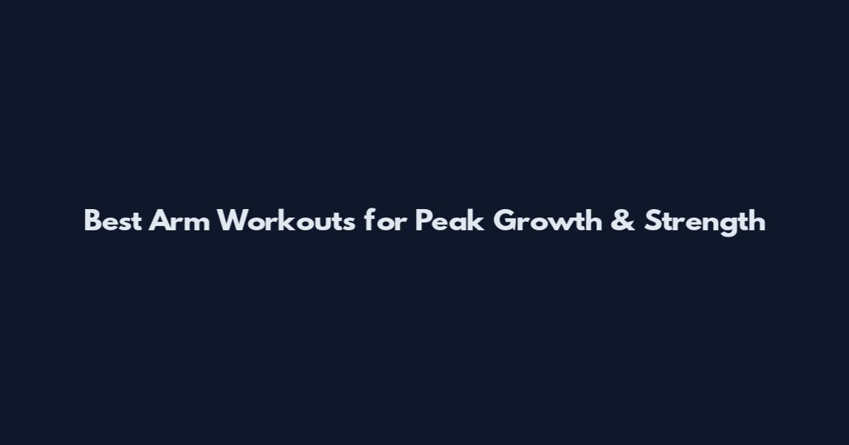 Best Arm Workouts for Peak Growth & Strength