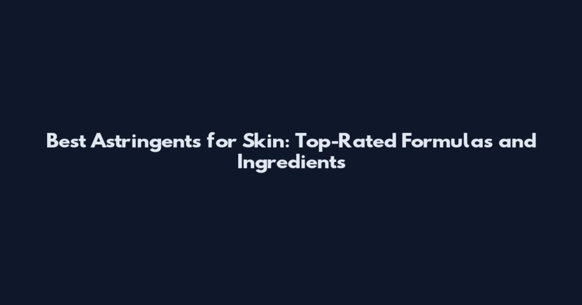 Best Astringents for Skin: Top-Rated Formulas and Ingredients
