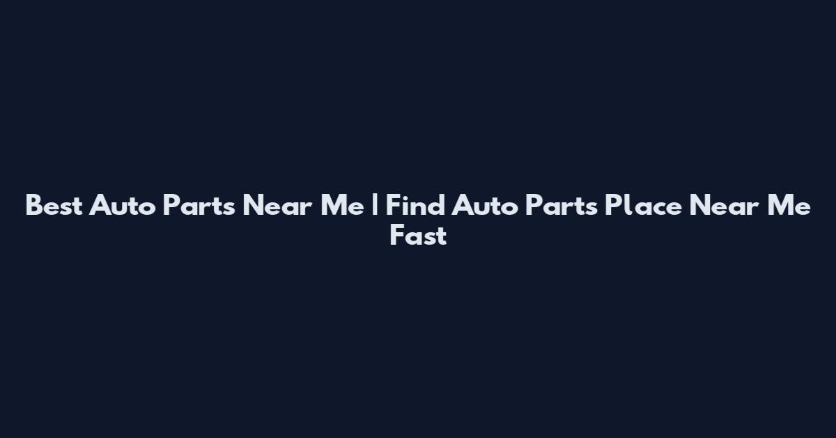 Best Auto Parts Near Me | Find Auto Parts Place Near Me Fast