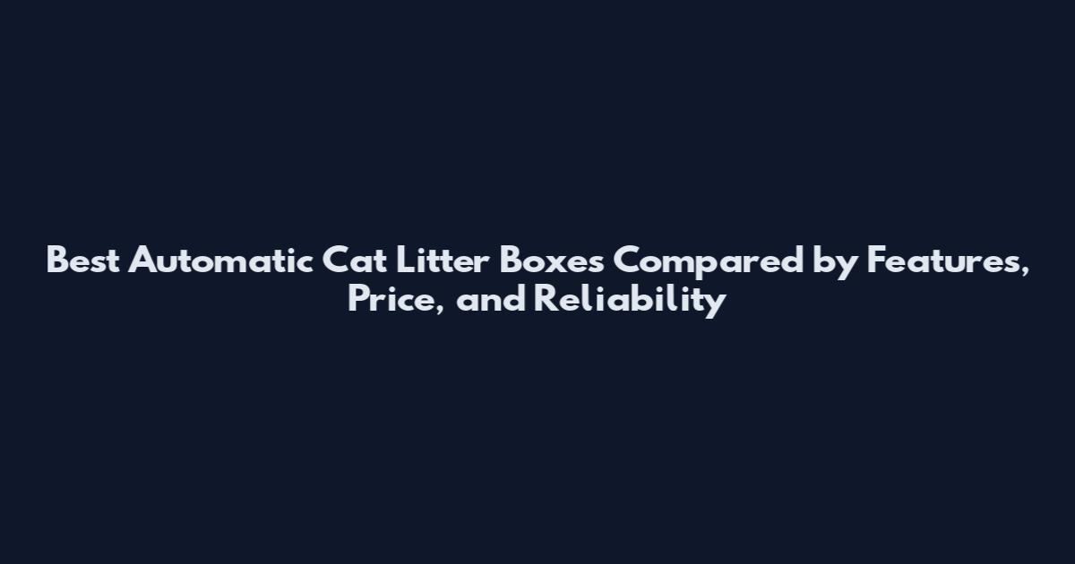 Best Automatic Cat Litter Boxes Compared by Features, Price, and Reliability