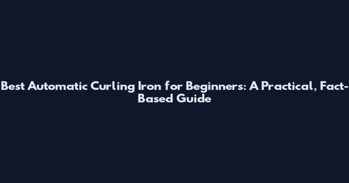 Best Automatic Curling Iron for Beginners: A Practical, Fact-Based Guide