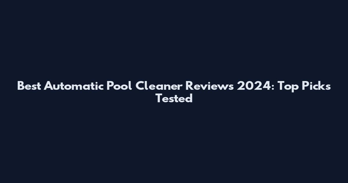 Best Automatic Pool Cleaner Reviews 2024: Top Picks Tested