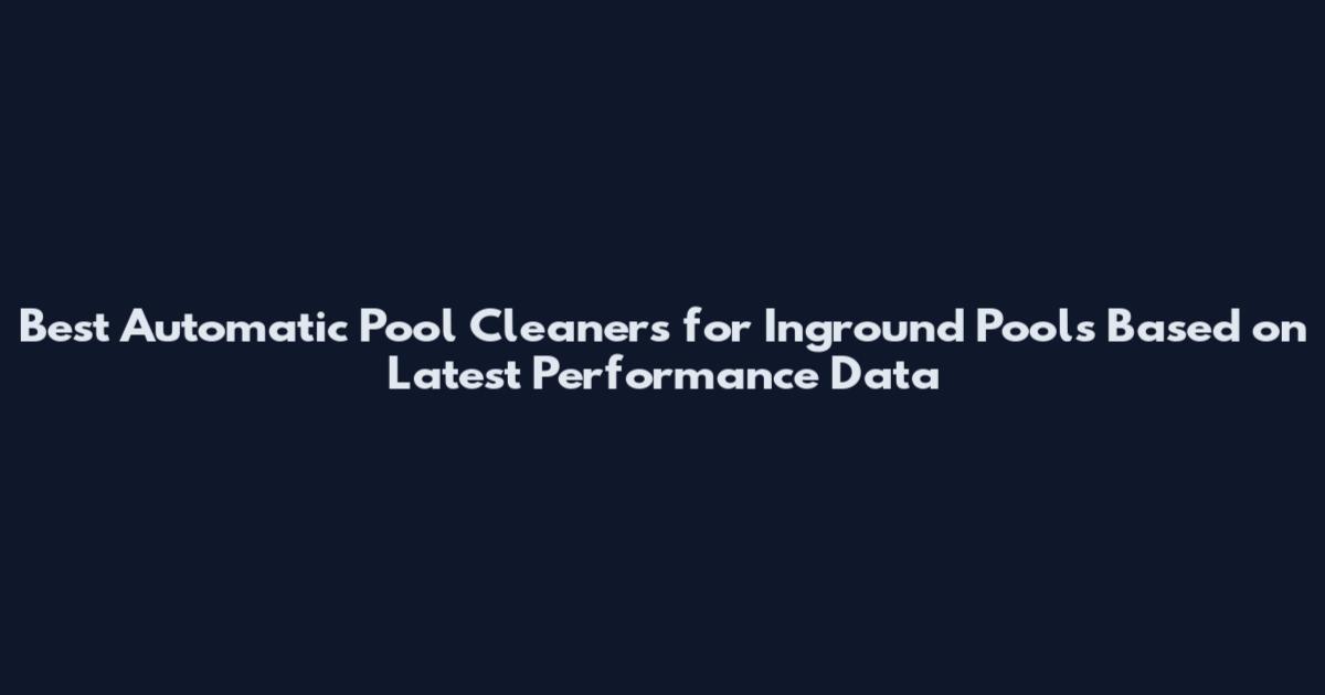 Best Automatic Pool Cleaners for Inground Pools Based on Latest Performance Data
