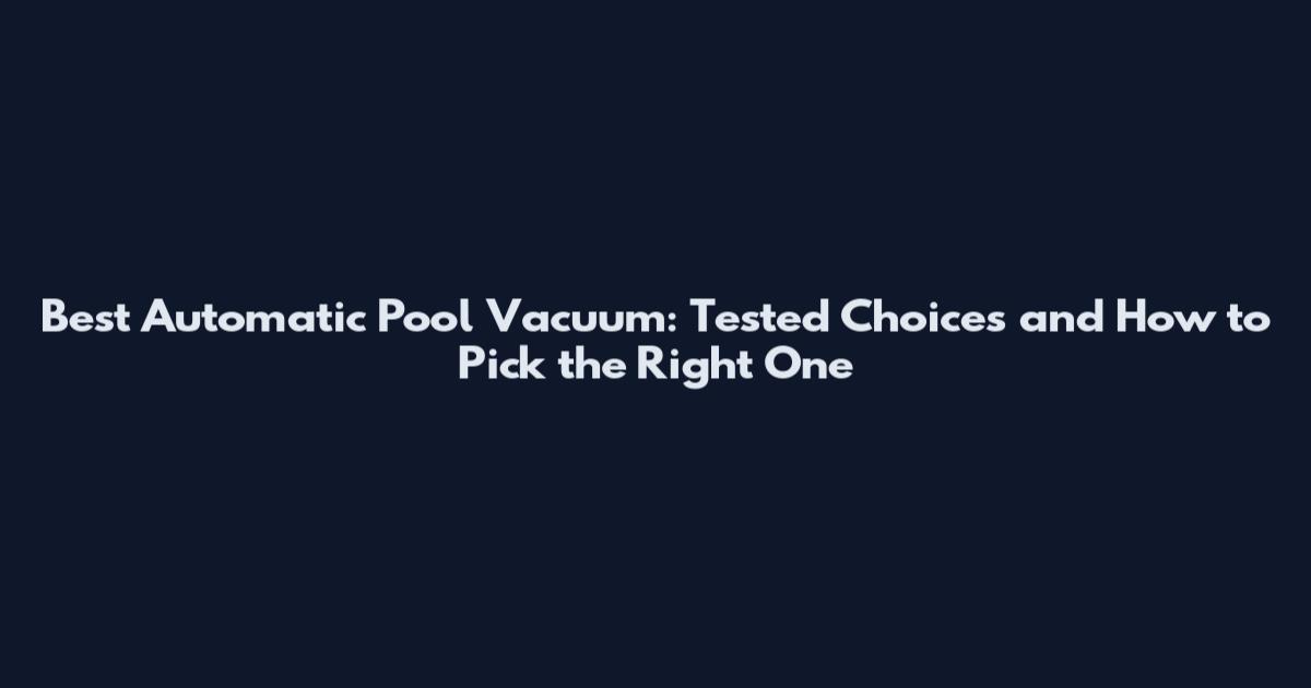 Best Automatic Pool Vacuum: Tested Choices and How to Pick the Right One