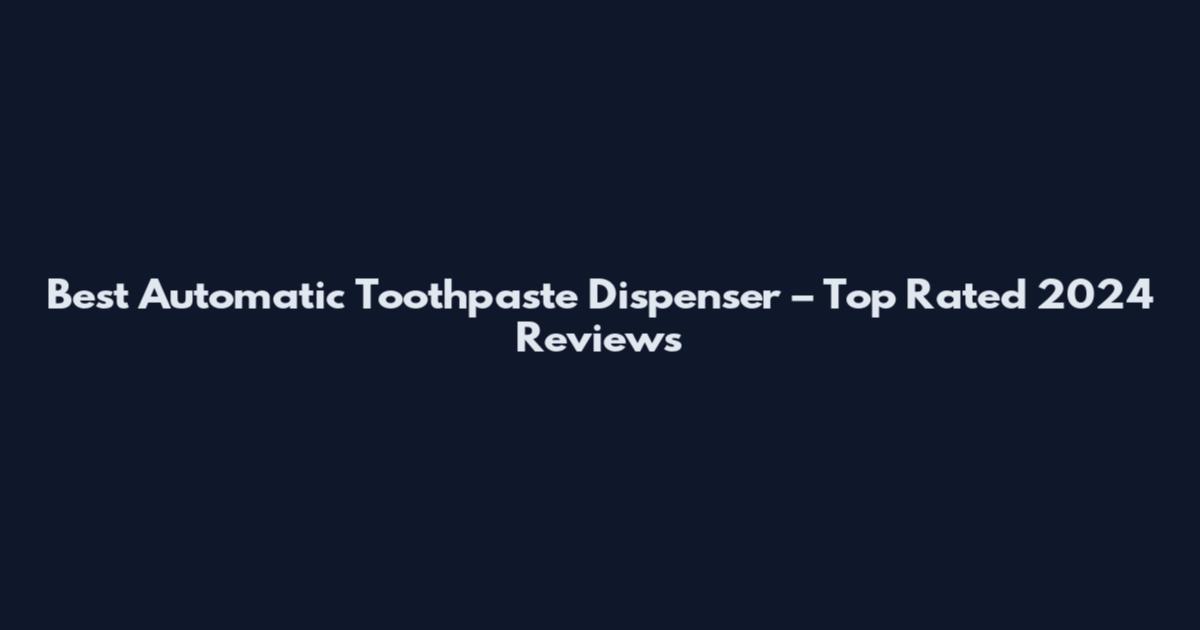 Best Automatic Toothpaste Dispenser – Top Rated 2024 Reviews