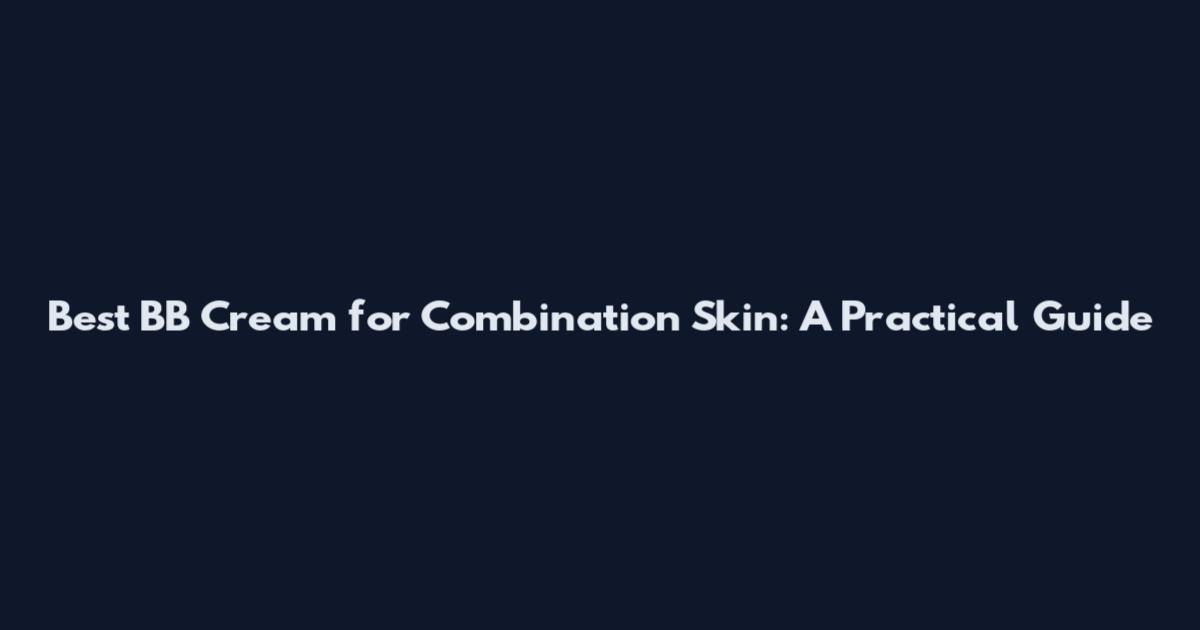Best BB Cream for Combination Skin: A Practical Guide
