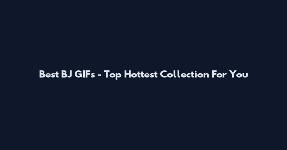 Best BJ GIFs - Top Hottest Collection For You