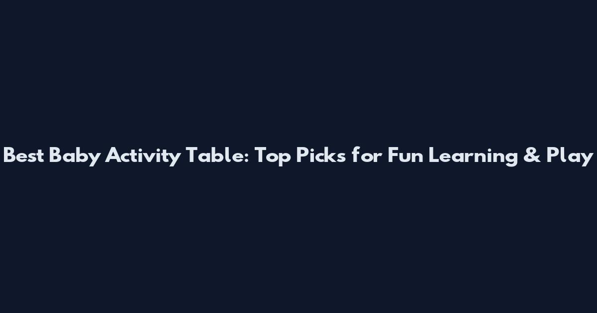 Best Baby Activity Table: Top Picks for Fun Learning & Play