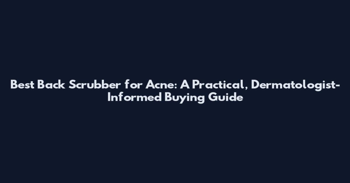 Best Back Scrubber for Acne: A Practical, Dermatologist-Informed Buying Guide