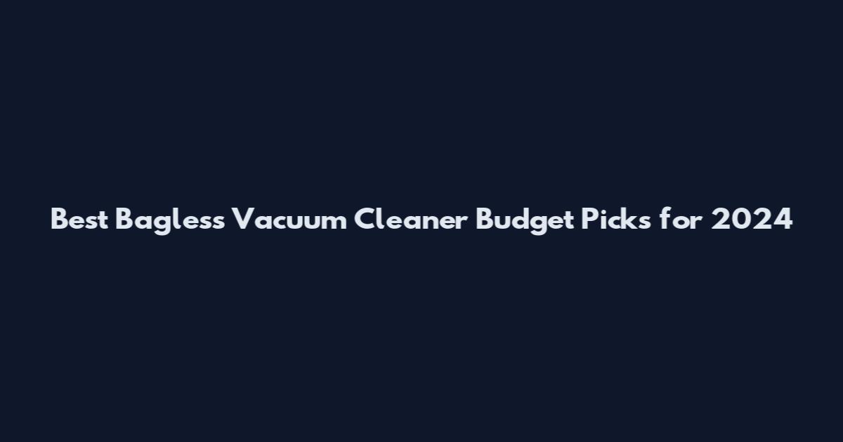Best Bagless Vacuum Cleaner Budget Picks for 2024