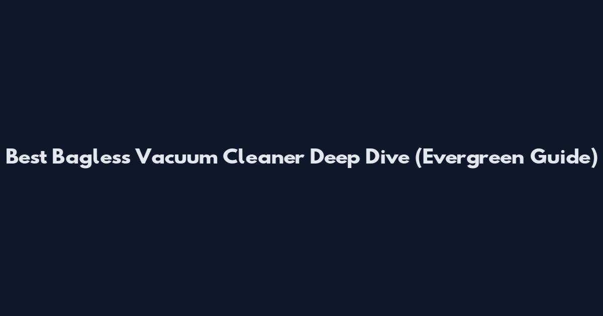Best Bagless Vacuum Cleaner Deep Dive (Evergreen Guide)