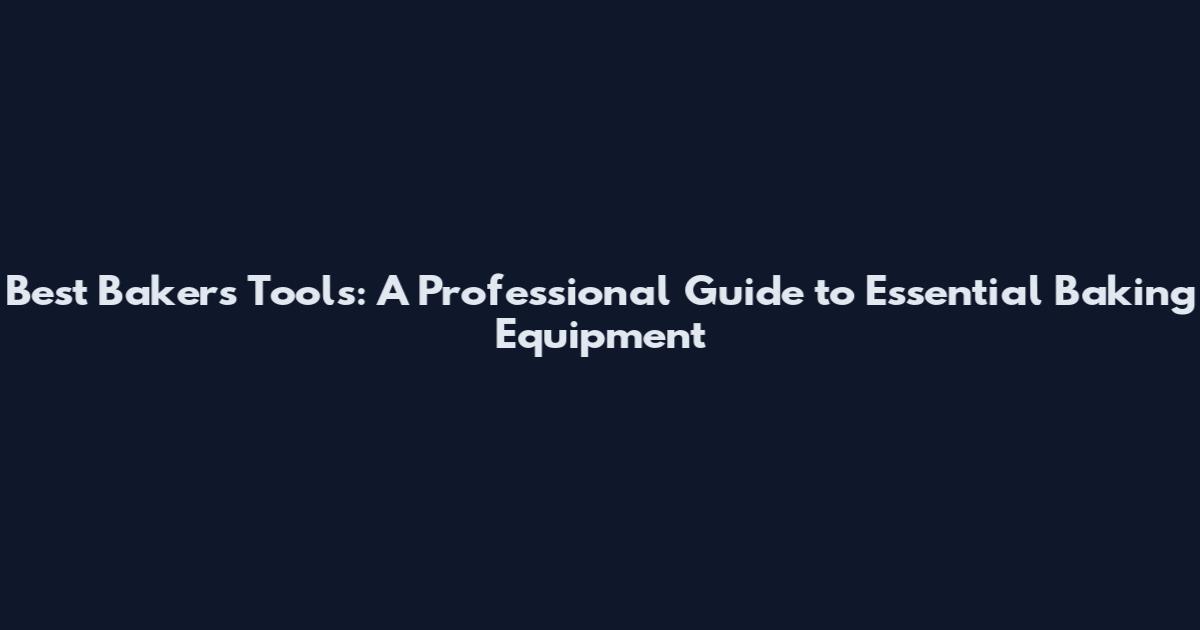 Best Bakers Tools: A Professional Guide to Essential Baking Equipment