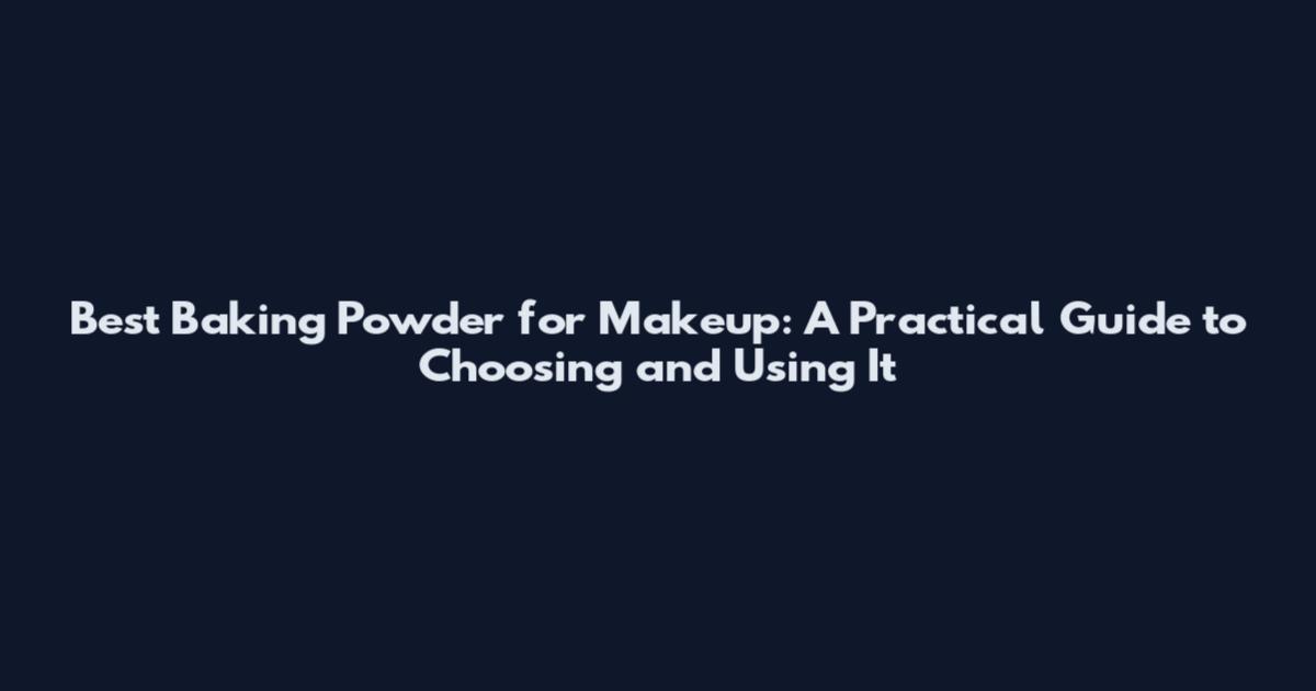 Best Baking Powder for Makeup: A Practical Guide to Choosing and Using It