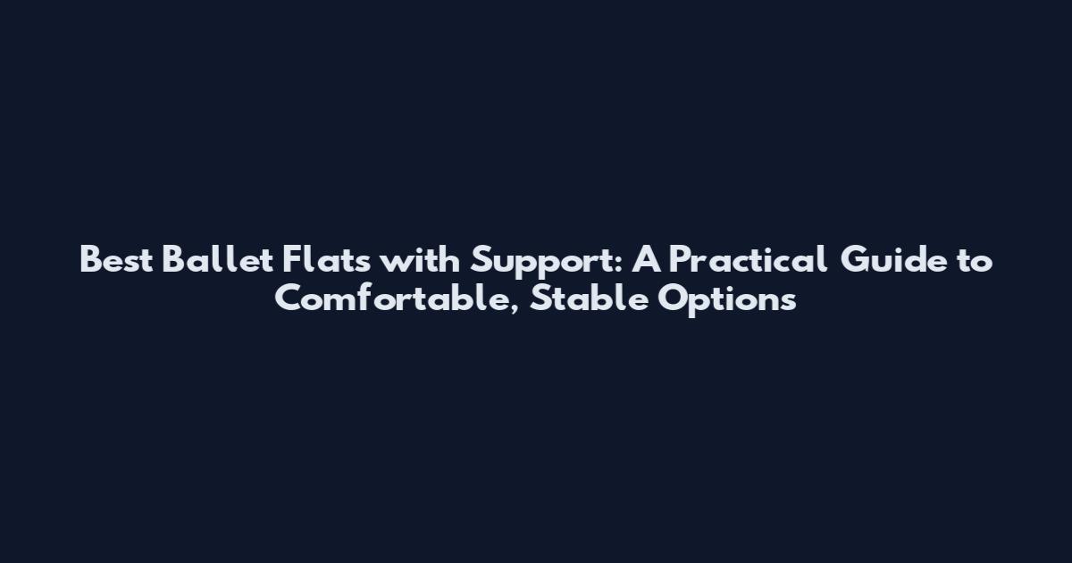 Best Ballet Flats with Support: A Practical Guide to Comfortable, Stable Options