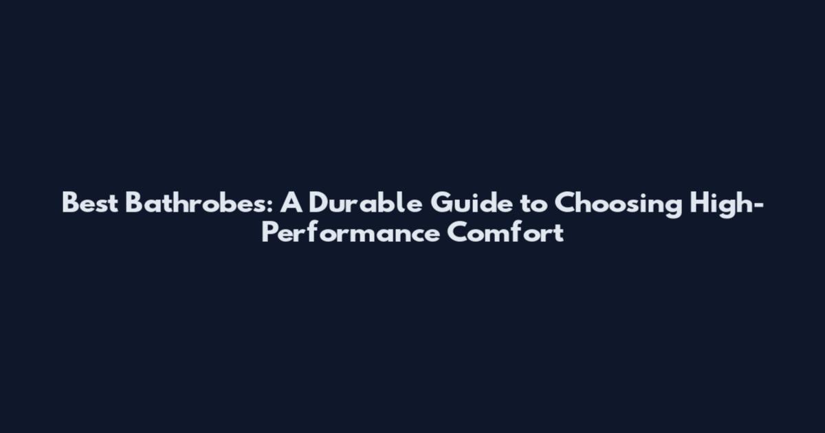 Best Bathrobes: A Durable Guide to Choosing High-Performance Comfort