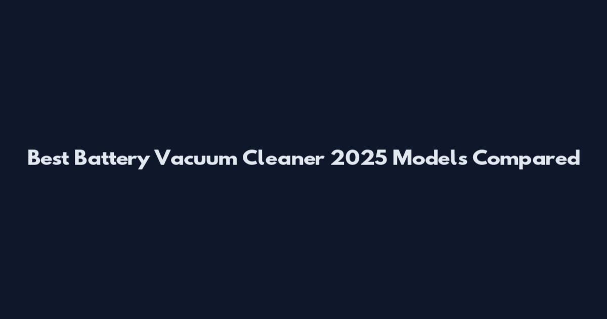 Best Battery Vacuum Cleaner 2025 Models Compared