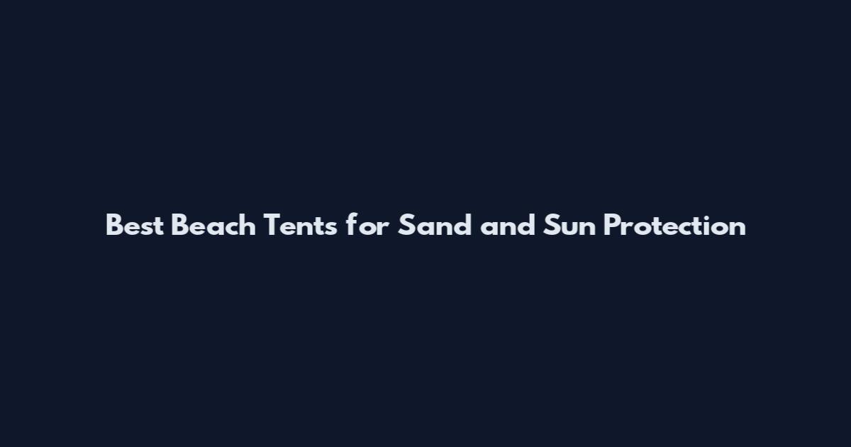 Best Beach Tents for Sand and Sun Protection