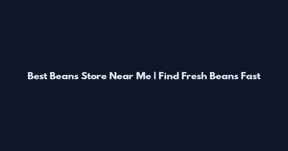 Best Beans Store Near Me | Find Fresh Beans Fast