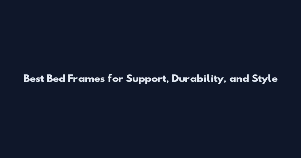 Best Bed Frames for Support, Durability, and Style