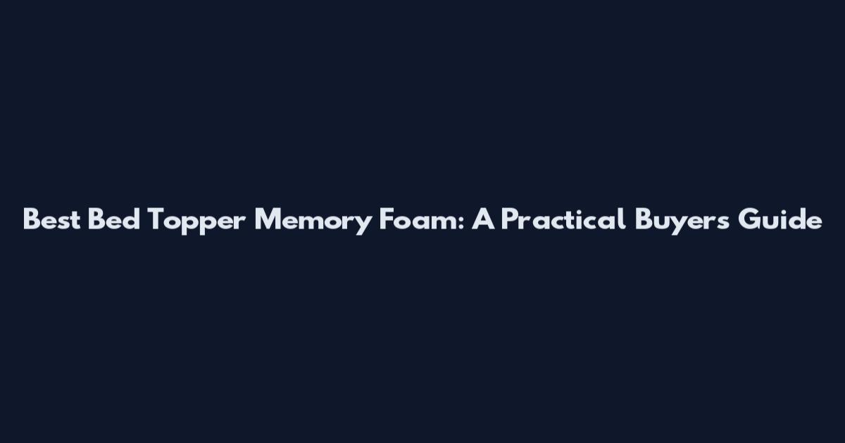 Best Bed Topper Memory Foam: A Practical Buyer's Guide