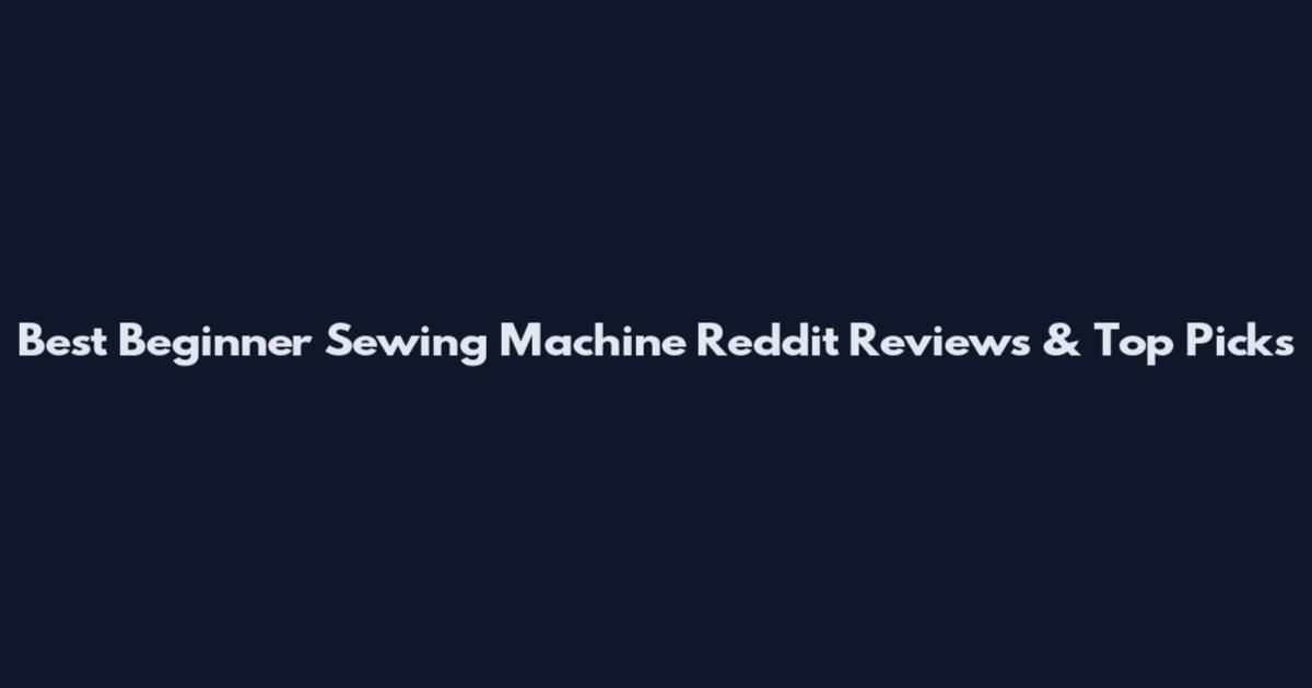 Best Beginner Sewing Machine Reddit Reviews & Top Picks