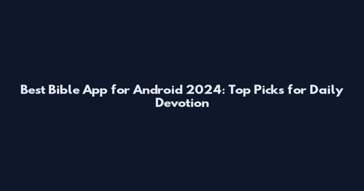 Best Bible App for Android 2024: Top Picks for Daily Devotion