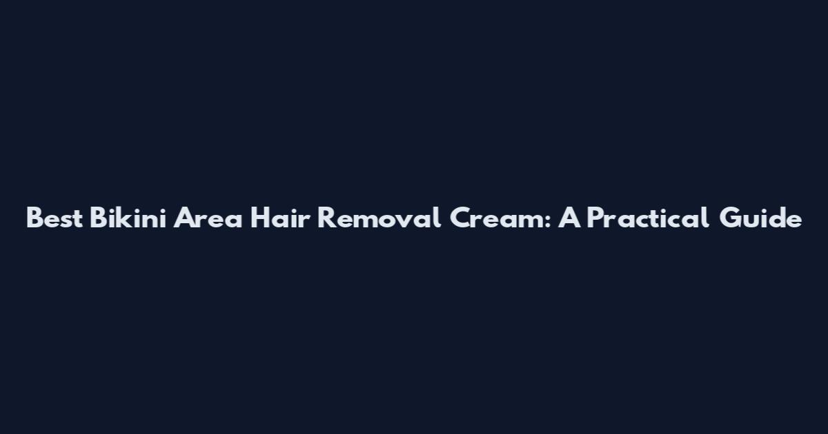Best Bikini Area Hair Removal Cream: A Practical Guide