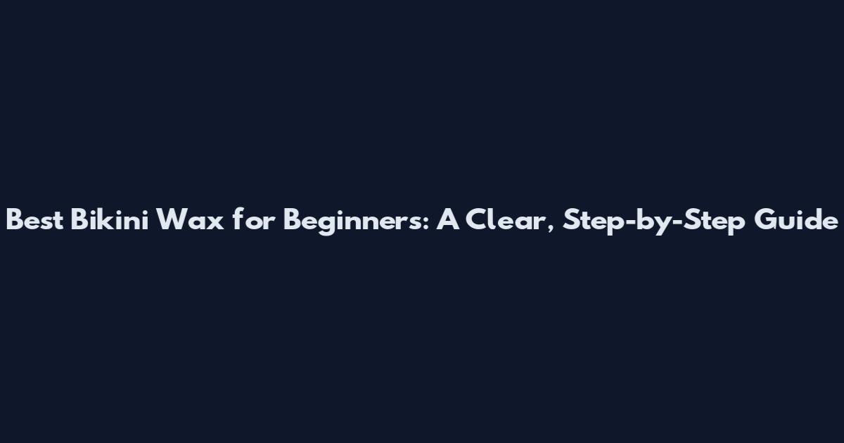 Best Bikini Wax for Beginners: A Clear, Step-by-Step Guide