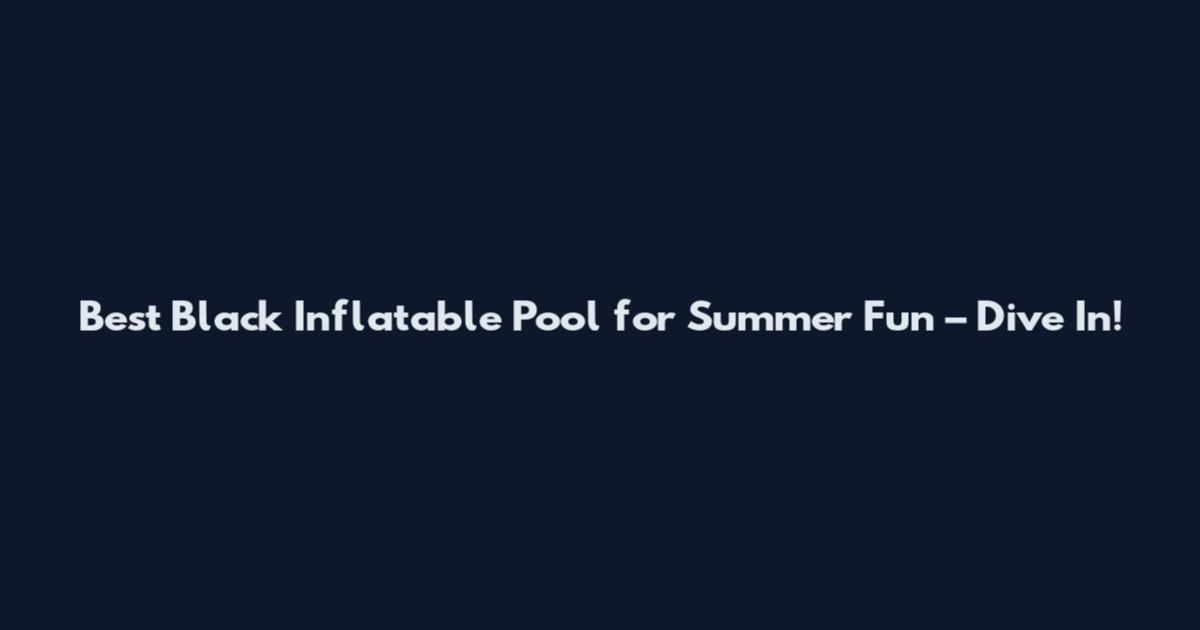 Best Black Inflatable Pool for Summer Fun – Dive In!