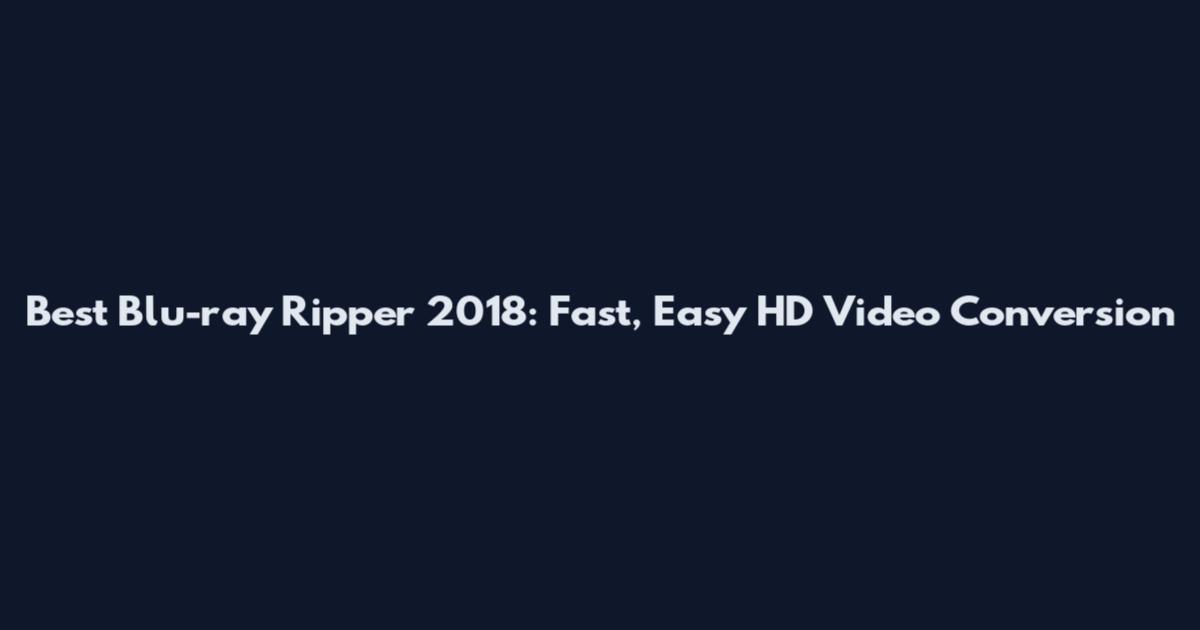 Best Blu-ray Ripper 2018: Fast, Easy HD Video Conversion