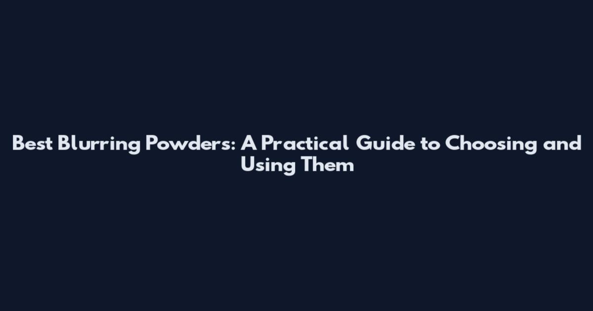 Best Blurring Powders: A Practical Guide to Choosing and Using Them