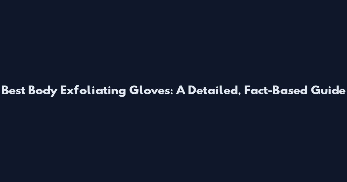 Best Body Exfoliating Gloves: A Detailed, Fact-Based Guide