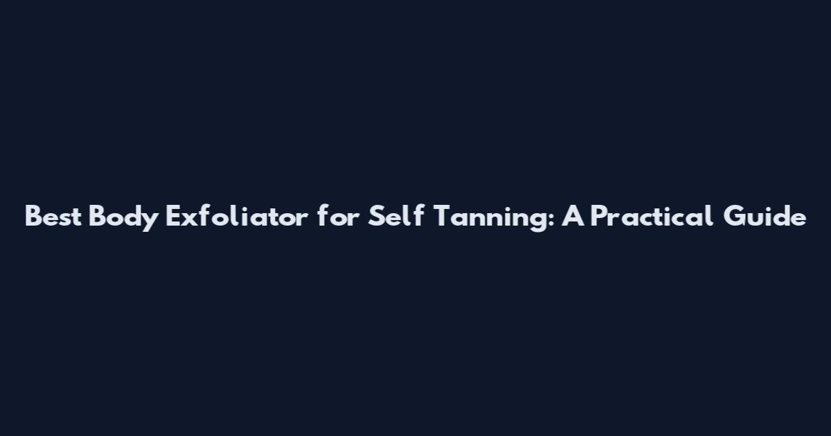 Best Body Exfoliator for Self Tanning: A Practical Guide