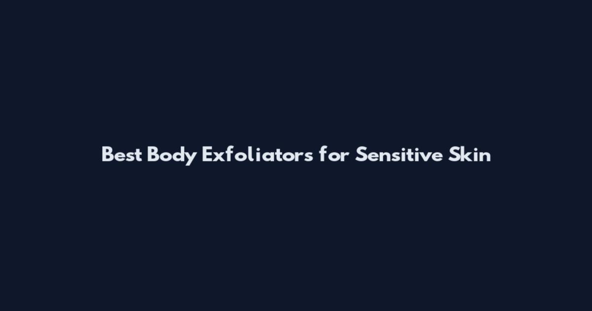 Best Body Exfoliators for Sensitive Skin