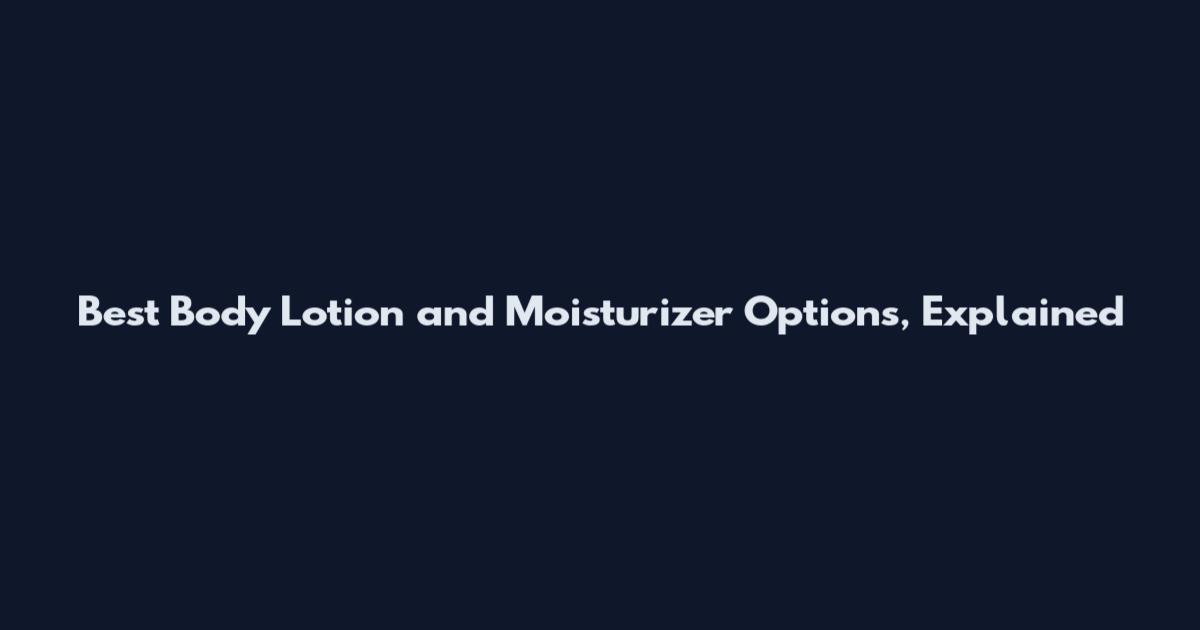 Best Body Lotion and Moisturizer Options, Explained