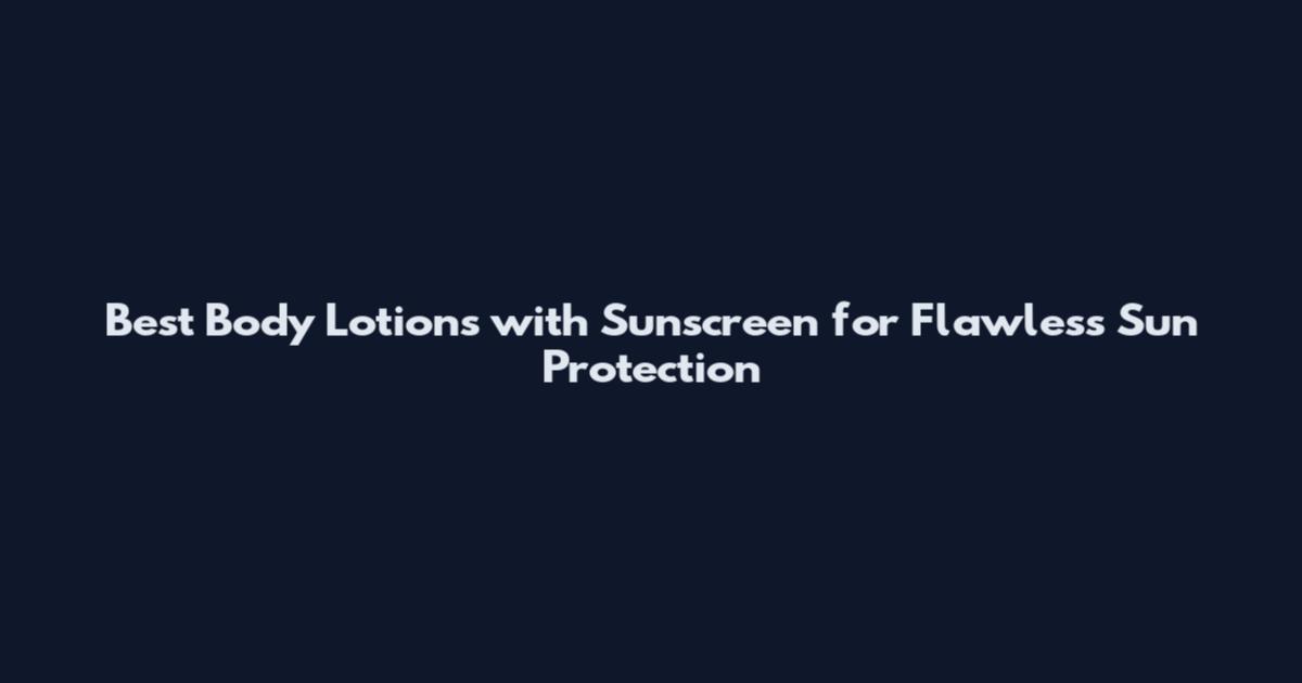 Best Body Lotions with Sunscreen for Flawless Sun Protection