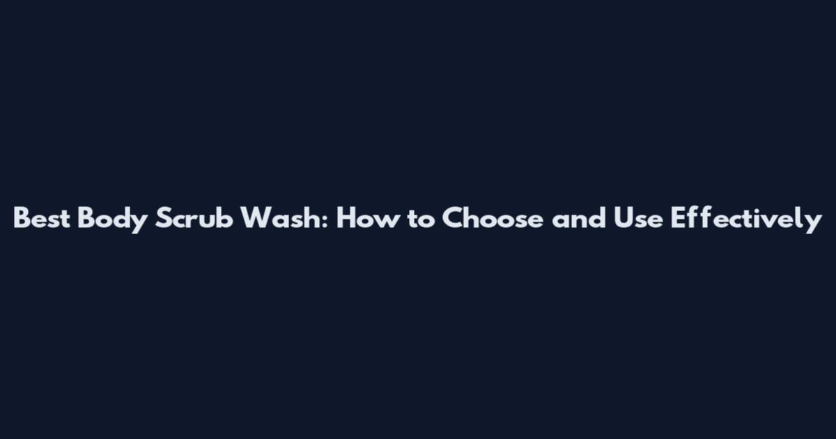 Best Body Scrub Wash: How to Choose and Use Effectively