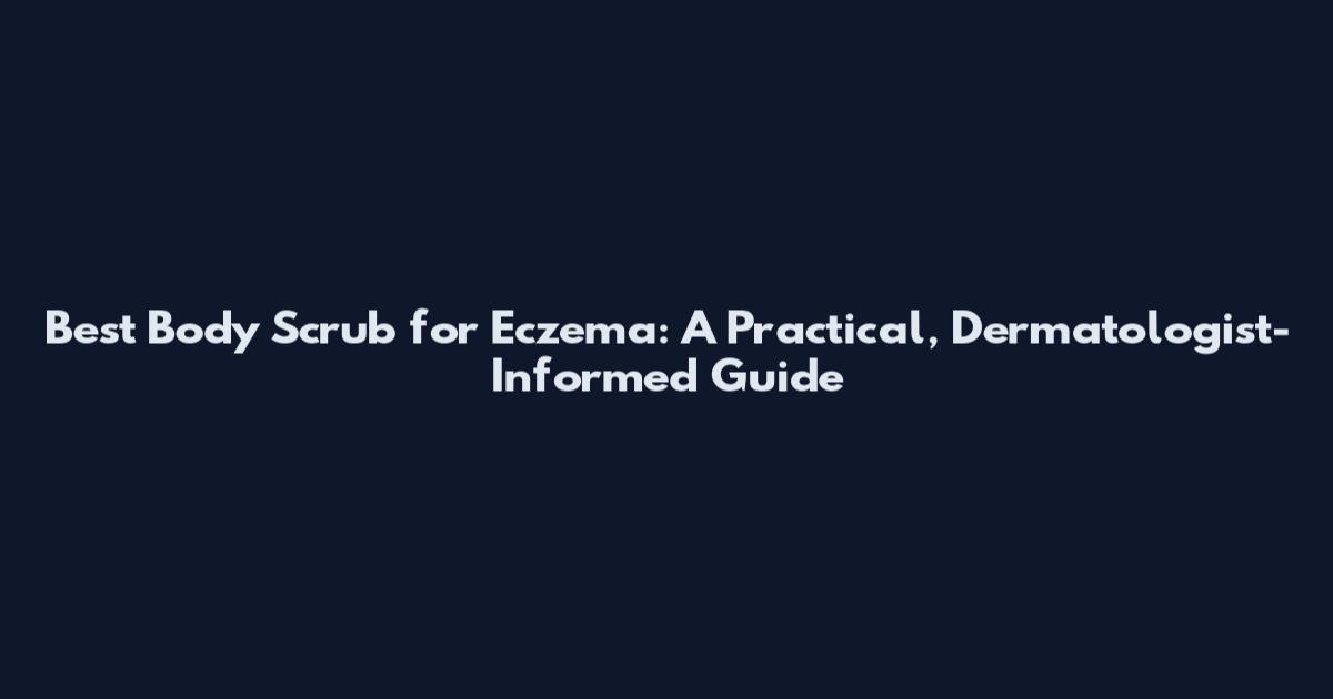 Best Body Scrub for Eczema: A Practical, Dermatologist-Informed Guide