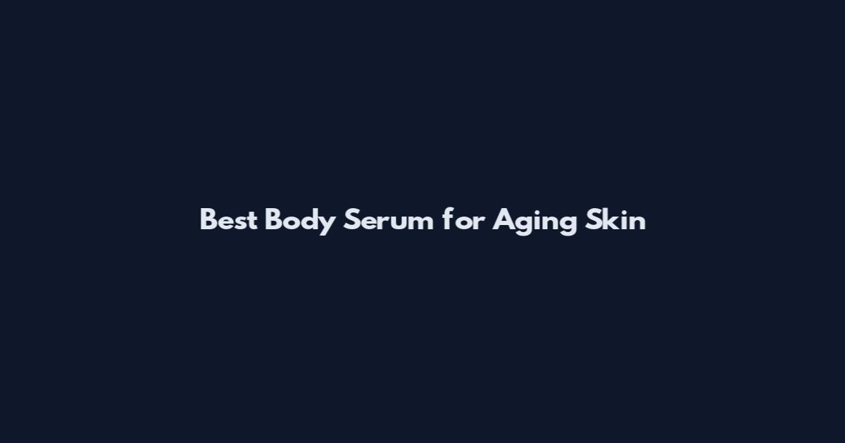 Best Body Serum for Aging Skin