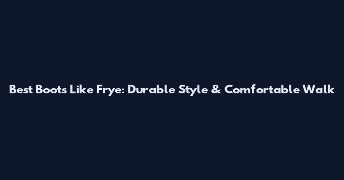 Best Boots Like Frye: Durable Style & Comfortable Walk