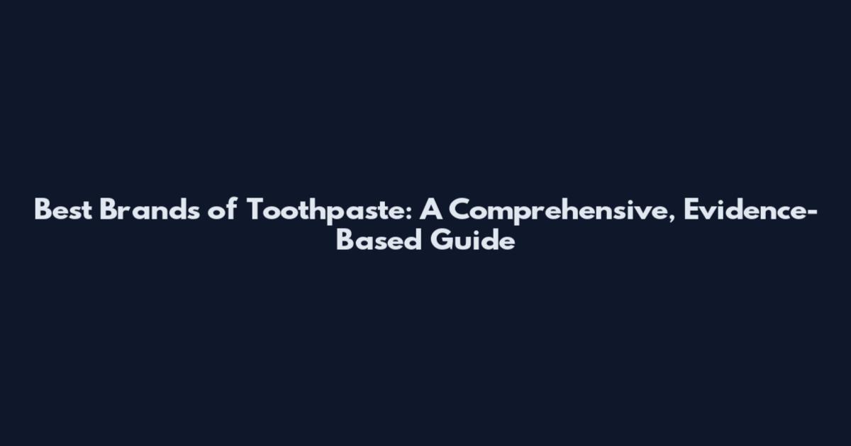 Best Brands of Toothpaste: A Comprehensive, Evidence-Based Guide